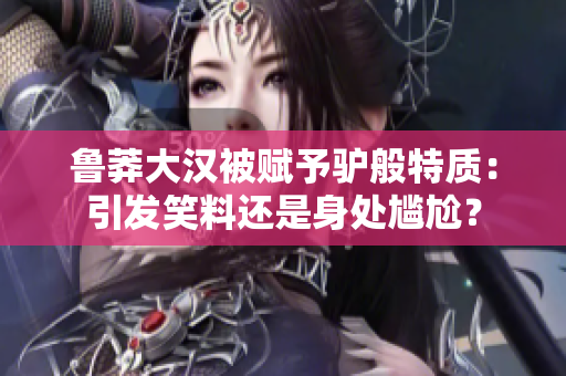 鲁莽大汉被赋予驴般特质：引发笑料还是身处尴尬？
