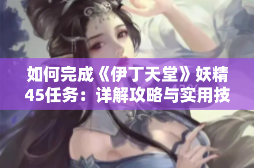 如何完成《伊丁天堂》妖精45任务：详解攻略与实用技巧