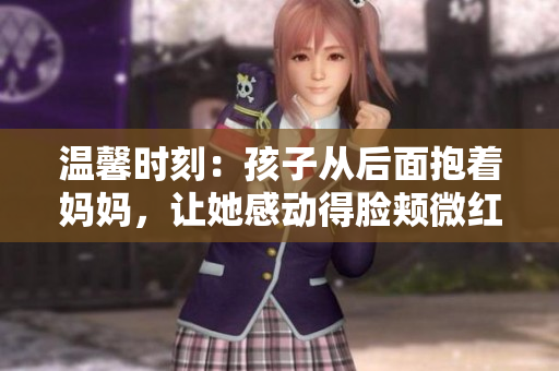 温馨时刻：孩子从后面抱着妈妈，让她感动得脸颊微红