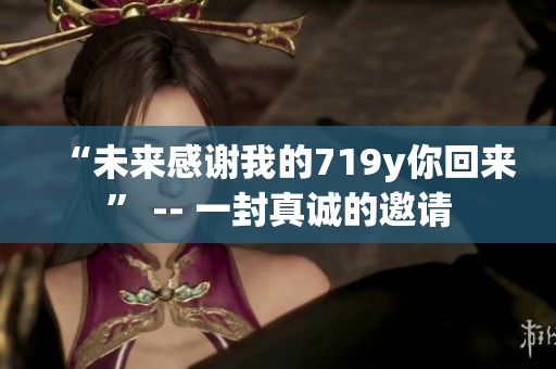 “未来感谢我的719y你回来” -- 一封真诚的邀请