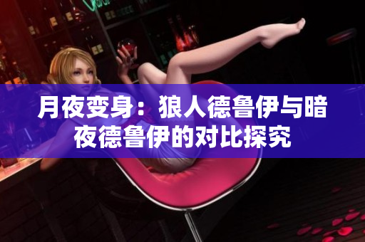 月夜变身：狼人德鲁伊与暗夜德鲁伊的对比探究