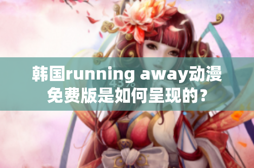 韩国running away动漫免费版是如何呈现的？