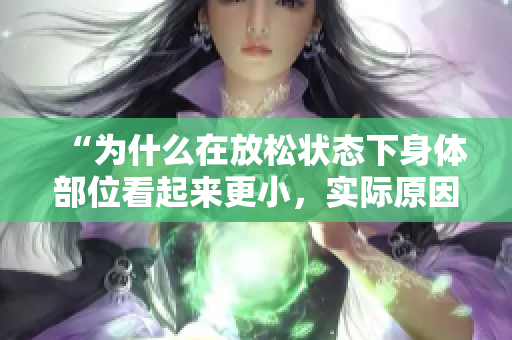 “为什么在放松状态下身体部位看起来更小，实际原因是什么？”