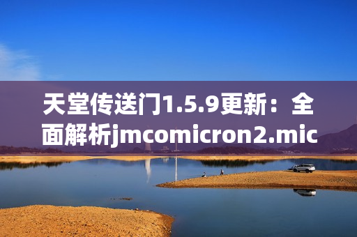天堂传送门1.5.9更新：全面解析jmcomicron2.mic