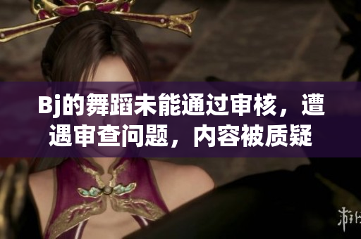 Bj的舞蹈未能通过审核，遭遇审查问题，内容被质疑