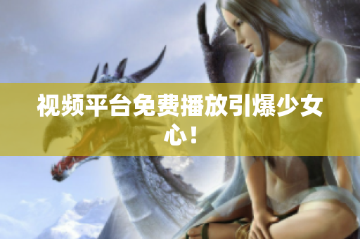 视频平台免费播放引爆少女心！