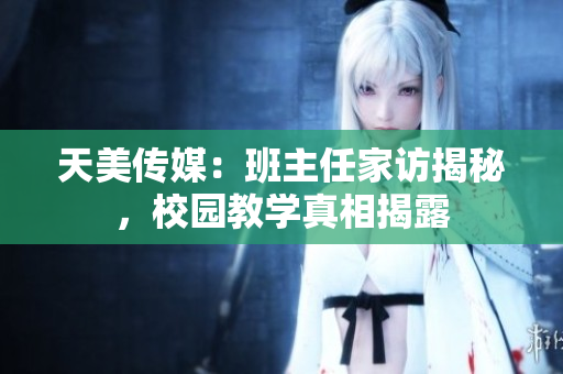 天美传媒：班主任家访揭秘，校园教学真相揭露