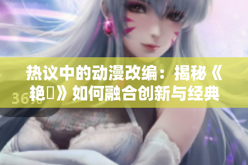 热议中的动漫改编：揭秘《艳鉧》如何融合创新与经典
