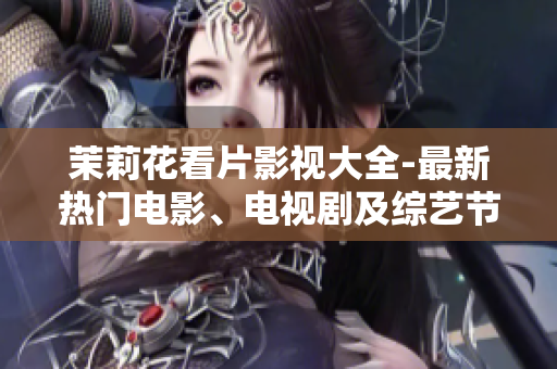 茉莉花看片影视大全-最新热门电影、电视剧及综艺节目推荐