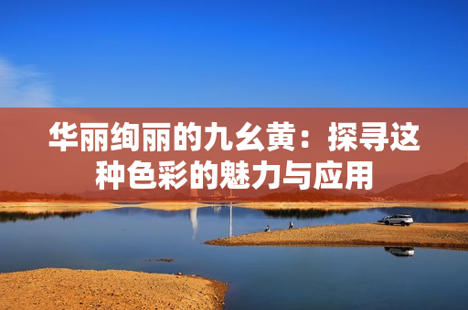 华丽绚丽的九幺黄：探寻这种色彩的魅力与应用