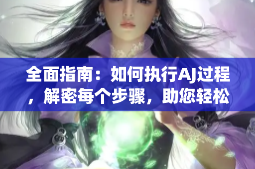 全面指南：如何执行AJ过程，解密每个步骤，助您轻松上手