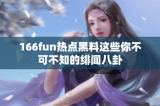 166fun热点黑料这些你不可不知的绯闻八卦