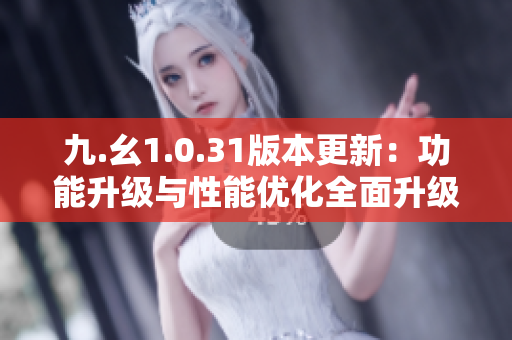 九.幺1.0.31版本更新：功能升级与性能优化全面升级