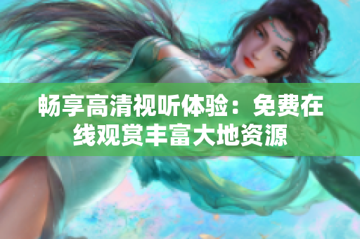 畅享高清视听体验：免费在线观赏丰富大地资源