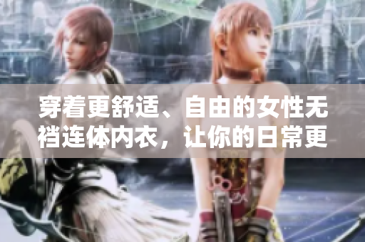 穿着更舒适、自由的女性无裆连体内衣，让你的日常更轻松