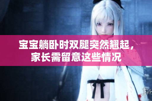 宝宝躺卧时双腿突然翘起，家长需留意这些情况