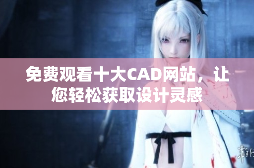 免费观看十大CAD网站，让您轻松获取设计灵感