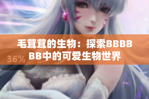 毛茸茸的生物：探索BBBBBB中的可爱生物世界
