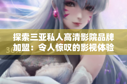 探索三亚私人高清影院品牌加盟：令人惊叹的影视体验等待着你！