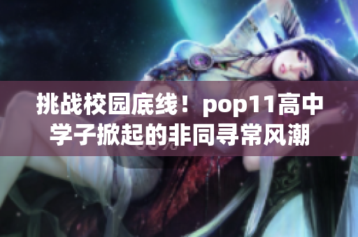 挑战校园底线！pop11高中学子掀起的非同寻常风潮