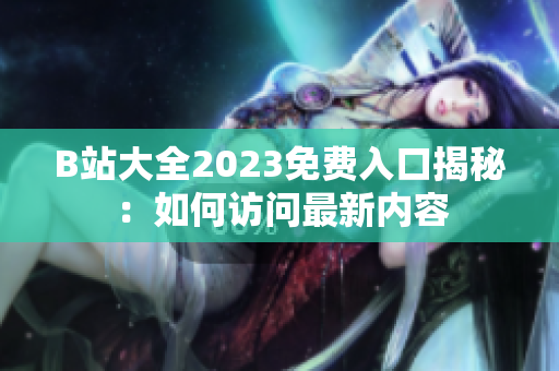 B站大全2023免费入口揭秘：如何访问最新内容