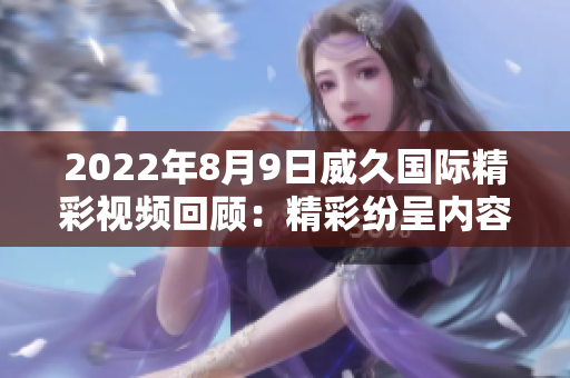 2022年8月9日威久国际精彩视频回顾：精彩纷呈内容尽在一网打尽