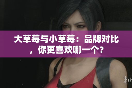 大草莓与小草莓：品牌对比，你更喜欢哪一个？