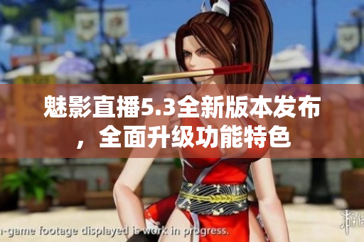 魅影直播5.3全新版本发布，全面升级功能特色