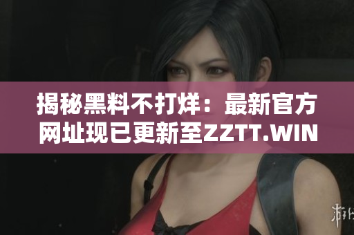 揭秘黑料不打烊：最新官方网址现已更新至ZZTT.WIN，探索更多独家内幕报道