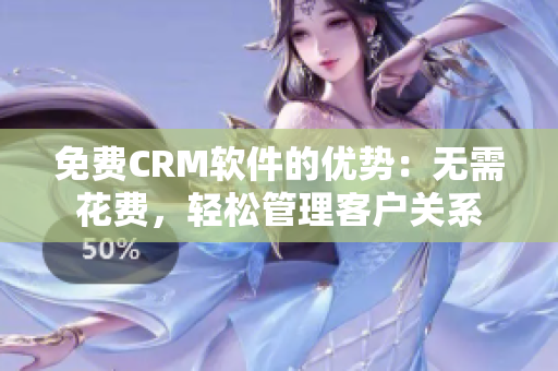 免费CRM软件的优势：无需花费，轻松管理客户关系