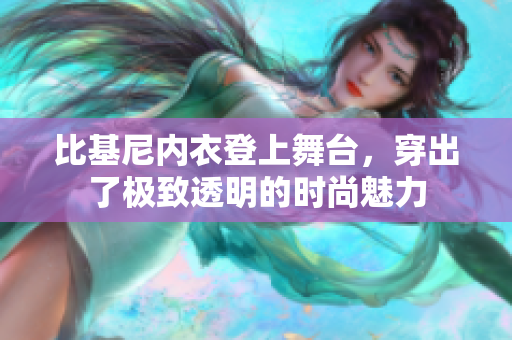 比基尼内衣登上舞台，穿出了极致透明的时尚魅力