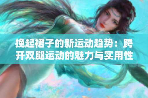 挽起裙子的新运动趋势：跨开双腿运动的魅力与实用性