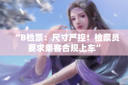 “B检票：尺寸严控！检票员要求乘客合规上车”