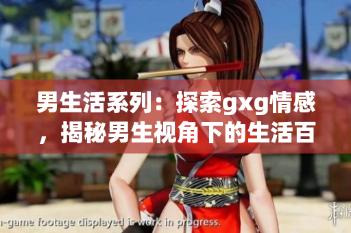 男生活系列：探索gxg情感，揭秘男生视角下的生活百态