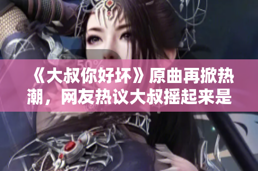 《大叔你好坏》原曲再掀热潮，网友热议大叔摇起来是什么歌？
