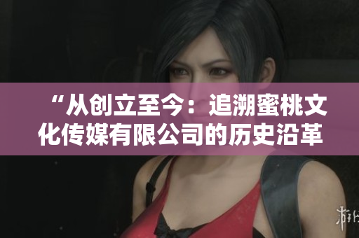 “从创立至今：追溯蜜桃文化传媒有限公司的历史沿革与成长”