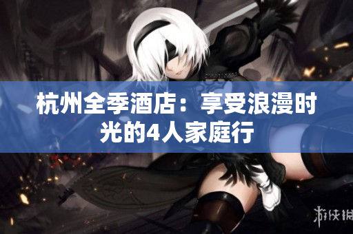 杭州全季酒店：享受浪漫时光的4人家庭行