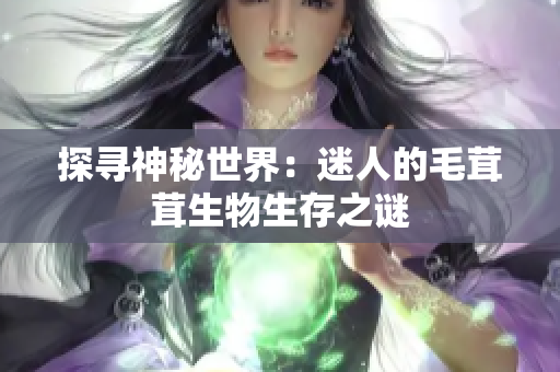 探寻神秘世界：迷人的毛茸茸生物生存之谜