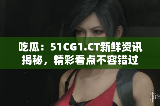 吃瓜：51CG1.CT新鲜资讯揭秘，精彩看点不容错过