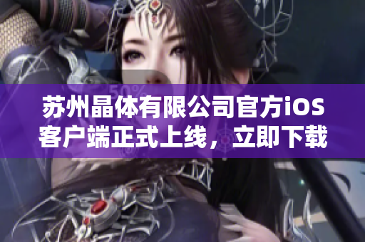 苏州晶体有限公司官方iOS客户端正式上线，立即下载体验