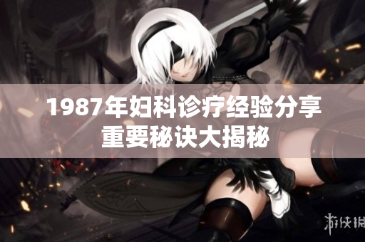 1987年妇科诊疗经验分享 重要秘诀大揭秘