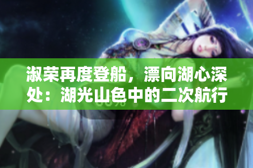淑荣再度登船，漂向湖心深处：湖光山色中的二次航行