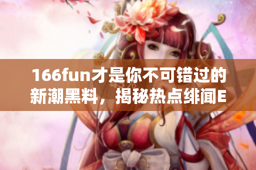 166fun才是你不可错过的新潮黑料，揭秘热点绯闻Event297