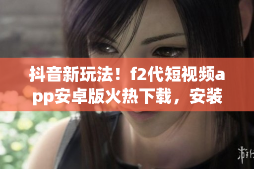 抖音新玩法！f2代短视频app安卓版火热下载，安装简单快捷