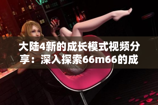 大陆4新的成长模式视频分享：深入探索66m66的成功之道