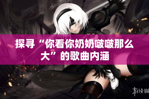 探寻“你看你奶奶啵啵那么大”的歌曲内涵