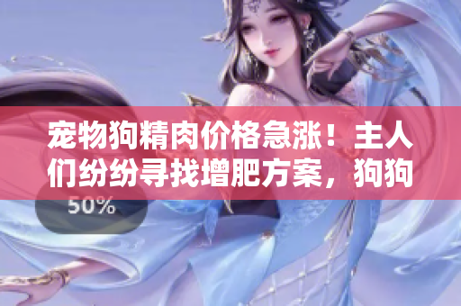 宠物狗精肉价格急涨！主人们纷纷寻找增肥方案，狗狗食欲大增，需求激增