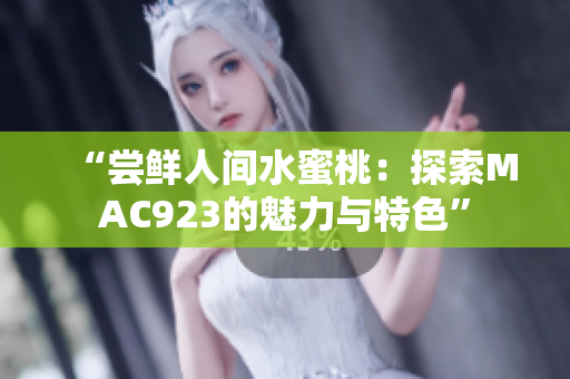 “尝鲜人间水蜜桃：探索MAC923的魅力与特色”