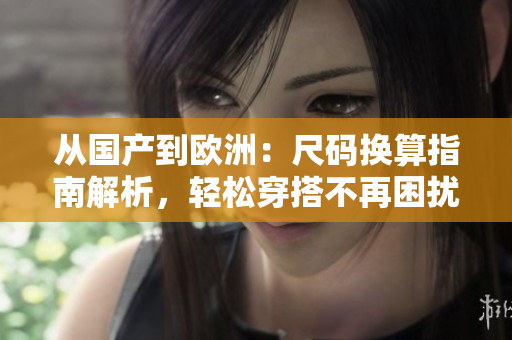 从国产到欧洲：尺码换算指南解析，轻松穿搭不再困扰
