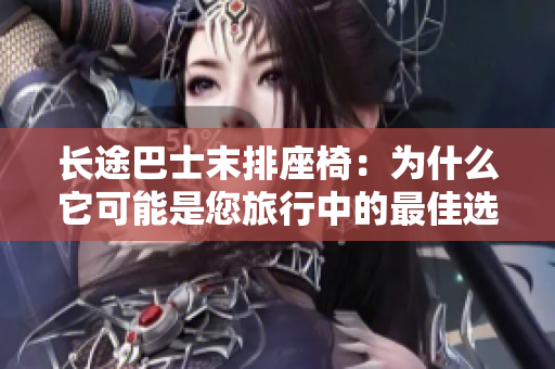 长途巴士末排座椅：为什么它可能是您旅行中的最佳选择？